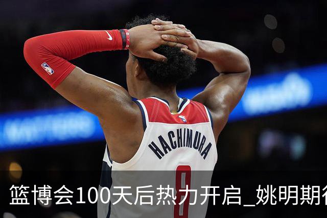 篮博会100天后热力开启 姚明期待开发新的快乐
